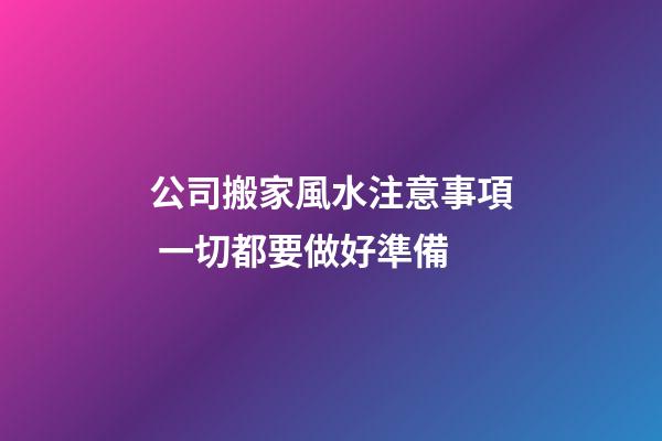 公司搬家風水注意事項 一切都要做好準備